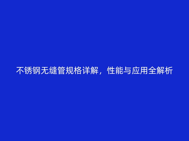 不锈钢无缝管规格详解，性能与应用全解析