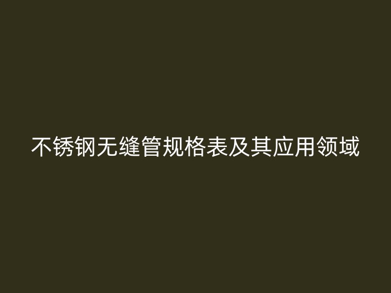 不锈钢无缝管规格表及其应用领域