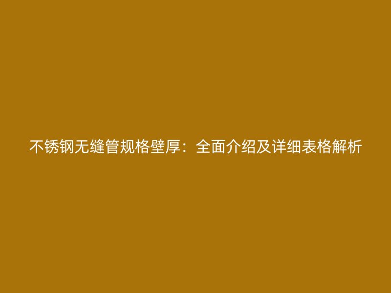 不锈钢无缝管规格壁厚：全面介绍及详细表格解析