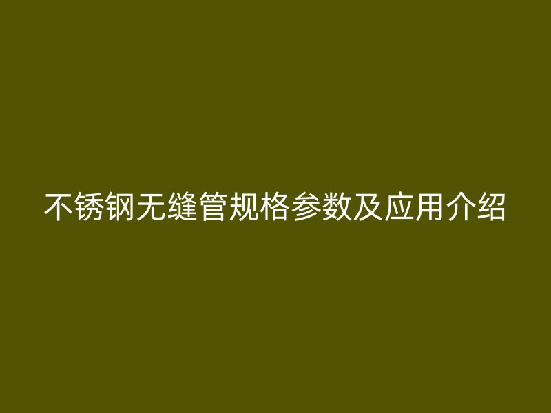 不锈钢无缝管规格参数及应用介绍