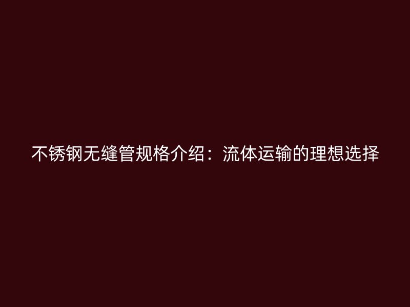不锈钢无缝管规格介绍：流体运输的理想选择