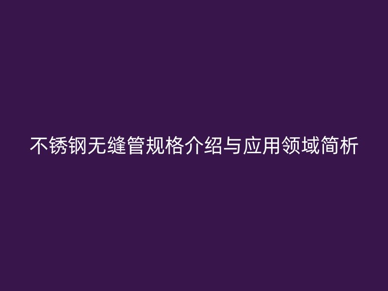 不锈钢无缝管规格介绍与应用领域简析