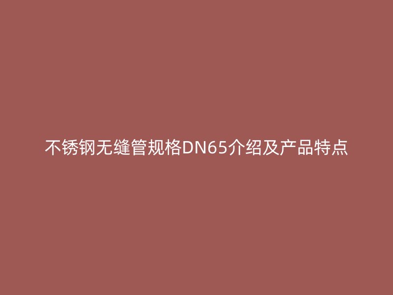 不锈钢无缝管规格DN65介绍及产品特点
