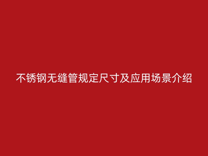 不锈钢无缝管规定尺寸及应用场景介绍