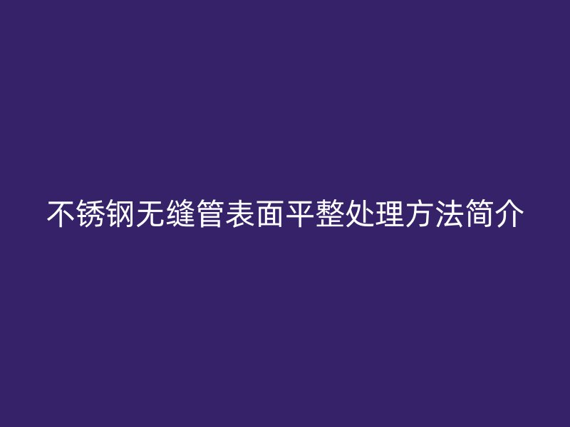 不锈钢无缝管表面平整处理方法简介