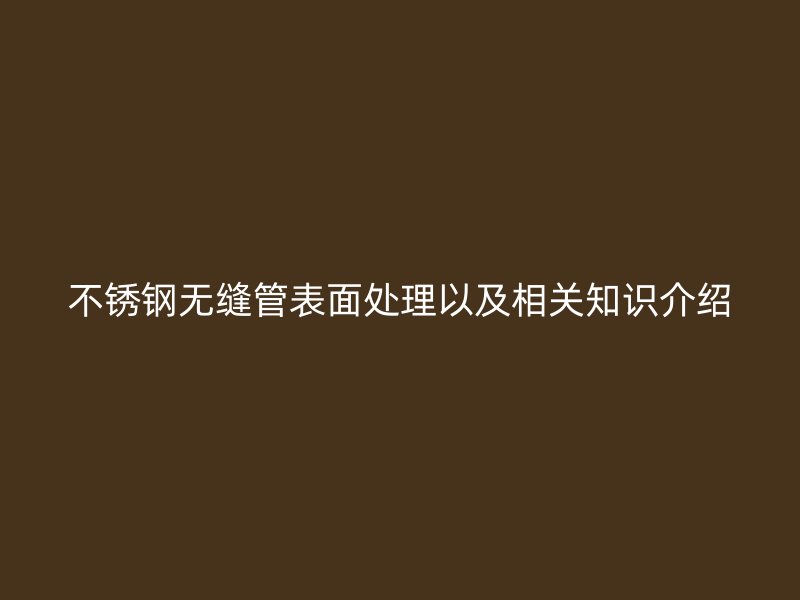 不锈钢无缝管表面处理以及相关知识介绍