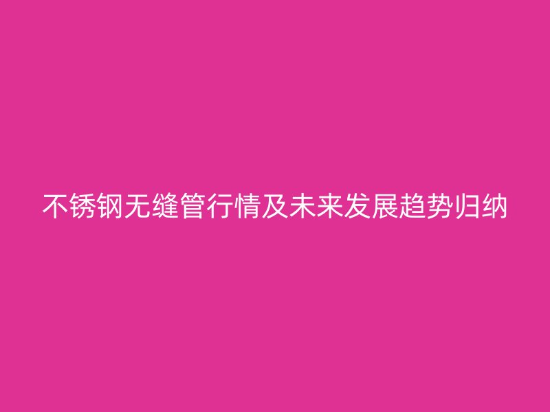 不锈钢无缝管行情及未来发展趋势归纳
