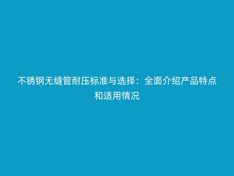 不锈钢无缝管耐压标准与选择：全面介绍产品特点和适用情况