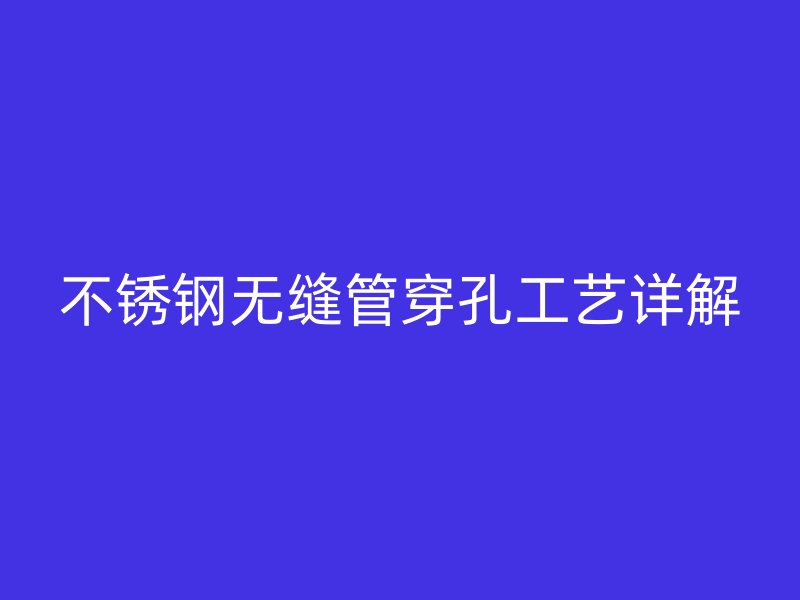 不锈钢无缝管穿孔工艺详解