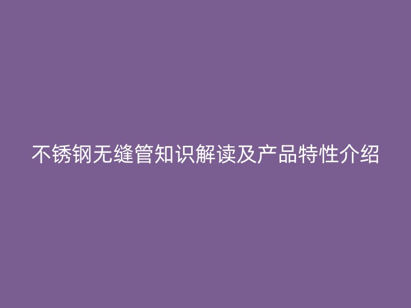 不锈钢无缝管知识解读及产品特性介绍