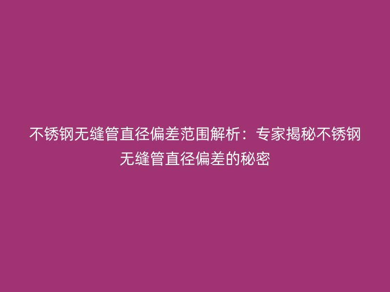 不锈钢无缝管直径偏差范围解析：专家揭秘不锈钢无缝管直径偏差的秘密
