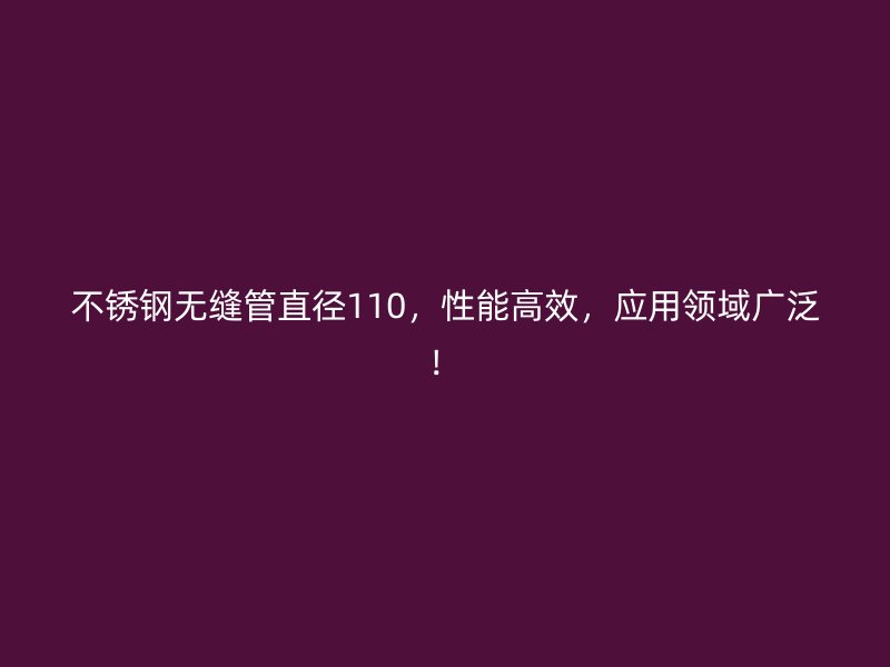 不锈钢无缝管直径110，性能高效，应用领域广泛！