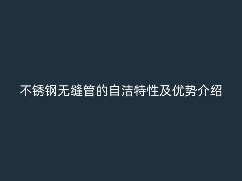 不锈钢无缝管的自洁特性及优势介绍