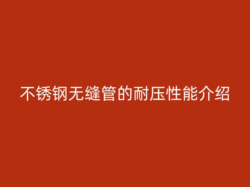 不锈钢无缝管的耐压性能介绍