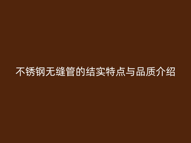 不锈钢无缝管的结实特点与品质介绍
