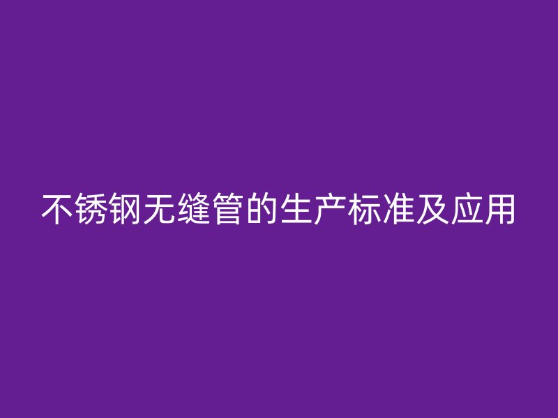 不锈钢无缝管的生产标准及应用