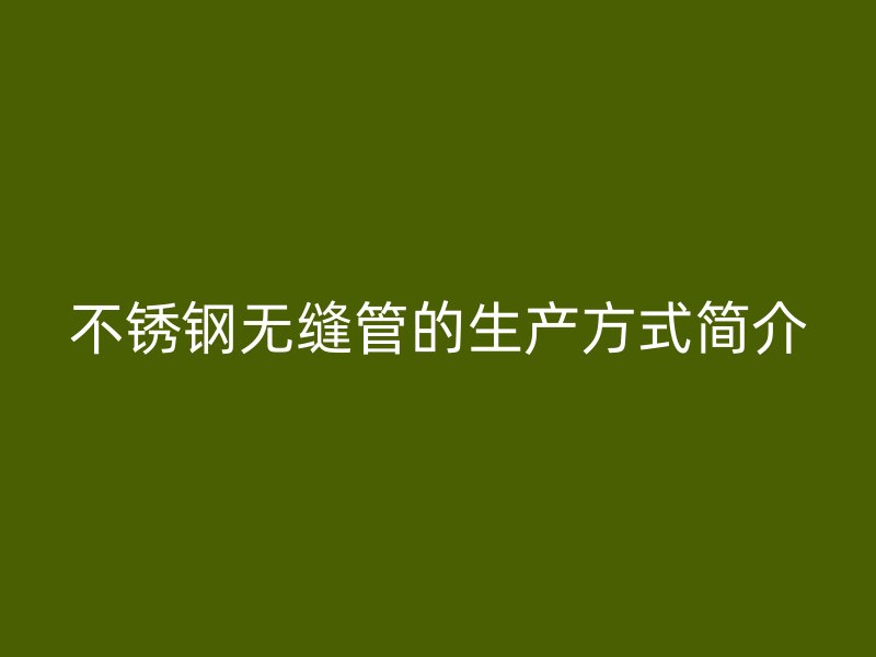 不锈钢无缝管的生产方式简介