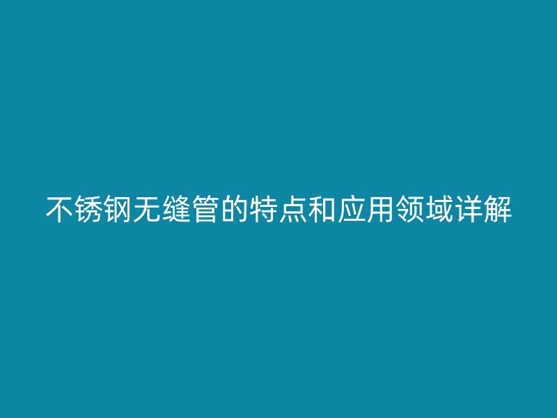 不锈钢无缝管的特点和应用领域详解