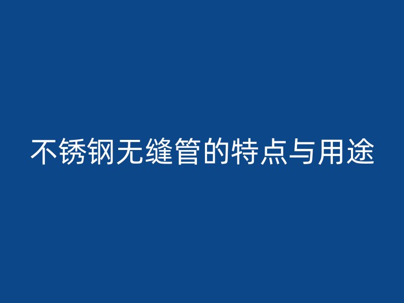 不锈钢无缝管的特点与用途
