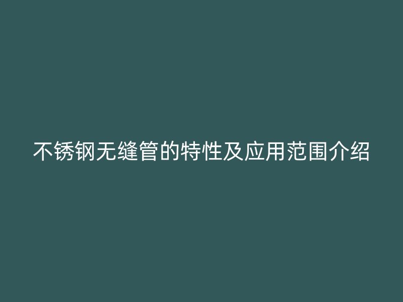 不锈钢无缝管的特性及应用范围介绍