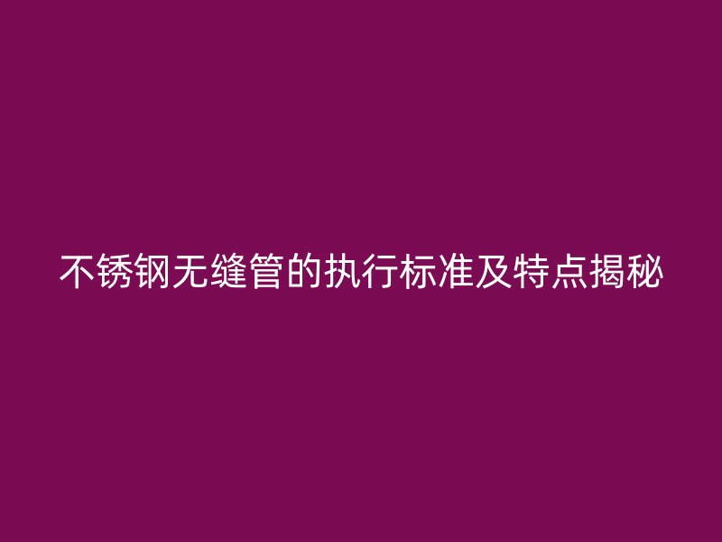 不锈钢无缝管的执行标准及特点揭秘