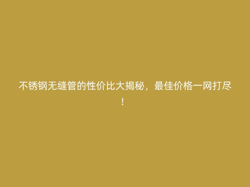 不锈钢无缝管的性价比大揭秘，最佳价格一网打尽！