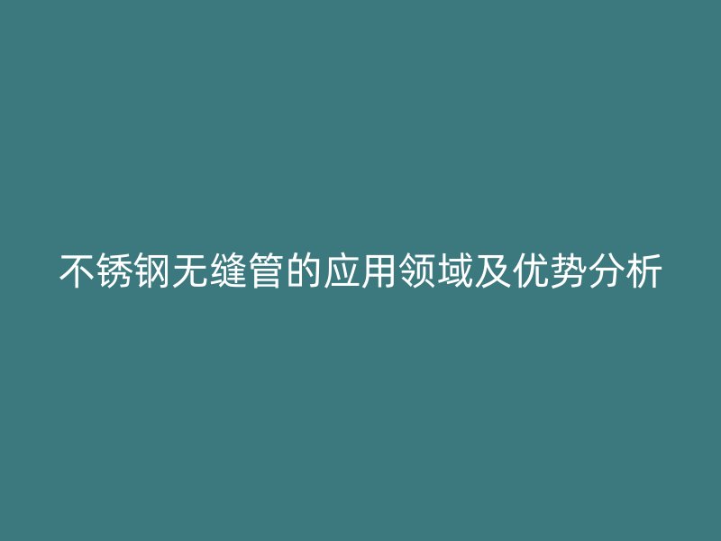 不锈钢无缝管的应用领域及优势分析