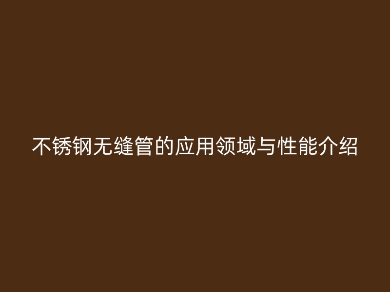 不锈钢无缝管的应用领域与性能介绍