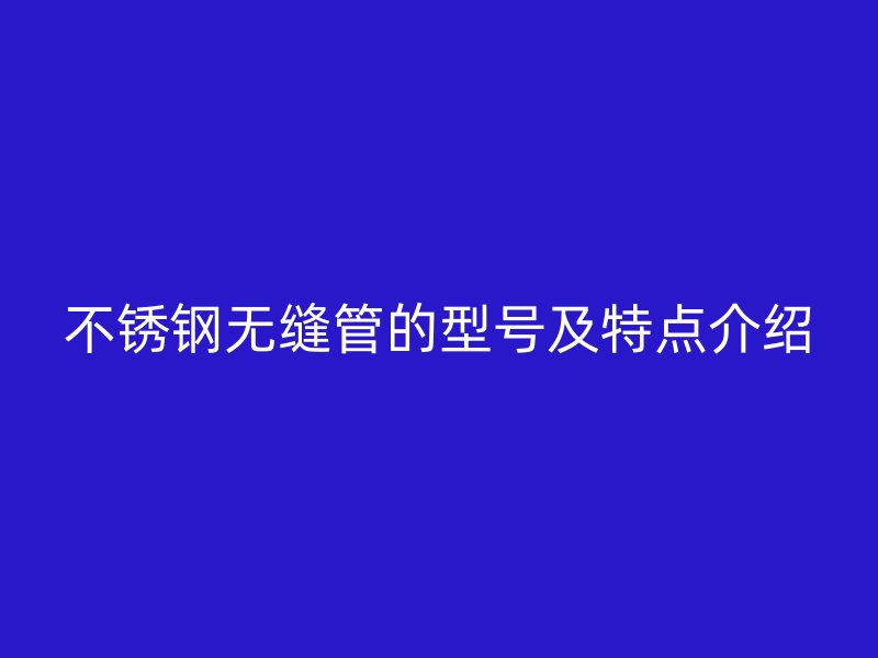 不锈钢无缝管的型号及特点介绍