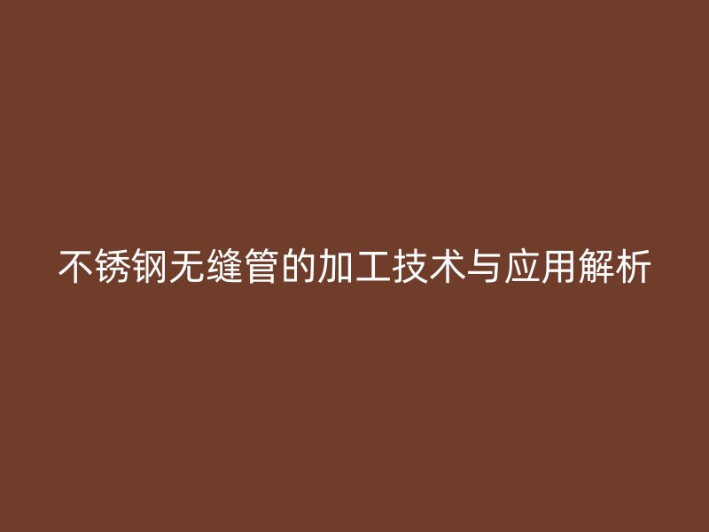不锈钢无缝管的加工技术与应用解析