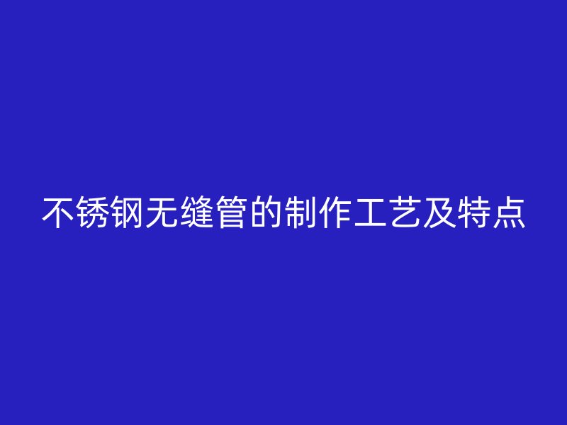 不锈钢无缝管的制作工艺及特点