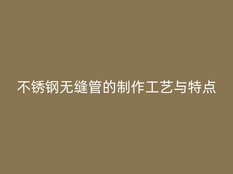 不锈钢无缝管的制作工艺与特点