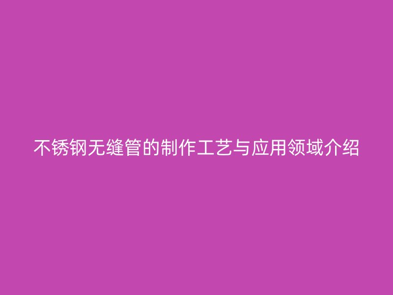不锈钢无缝管的制作工艺与应用领域介绍