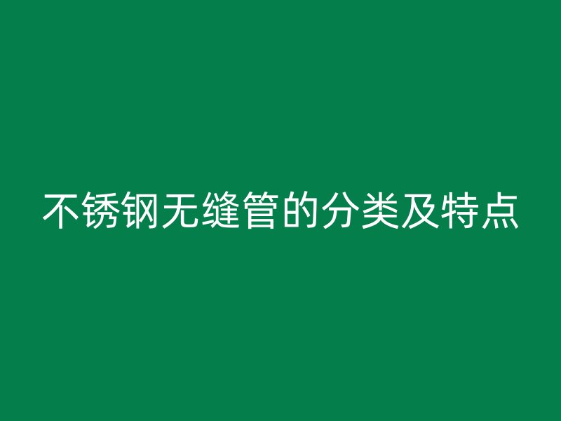 不锈钢无缝管的分类及特点