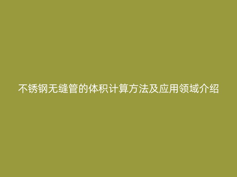 不锈钢无缝管的体积计算方法及应用领域介绍