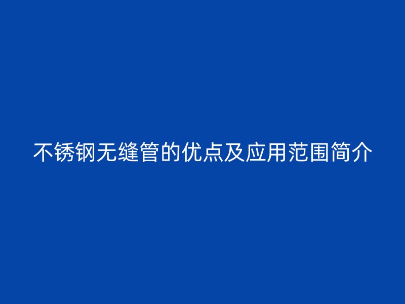 不锈钢无缝管的优点及应用范围简介