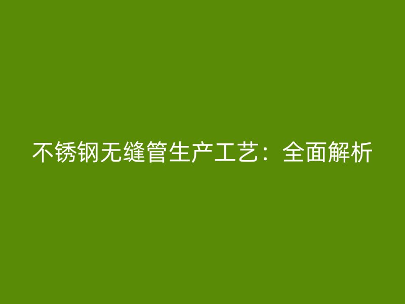 不锈钢无缝管生产工艺：全面解析
