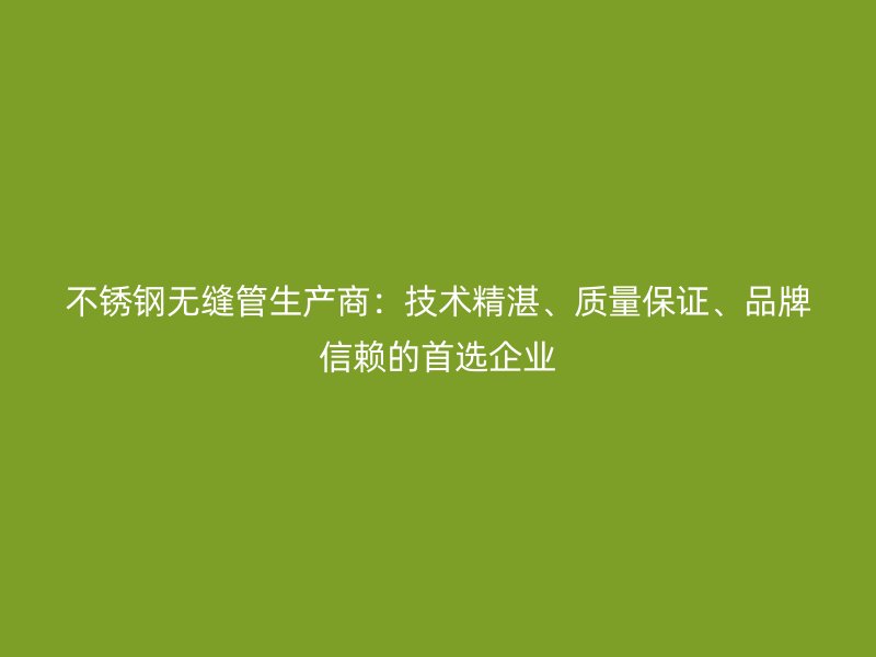 不锈钢无缝管生产商：技术精湛、质量保证、品牌信赖的首选企业