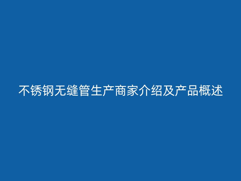 不锈钢无缝管生产商家介绍及产品概述