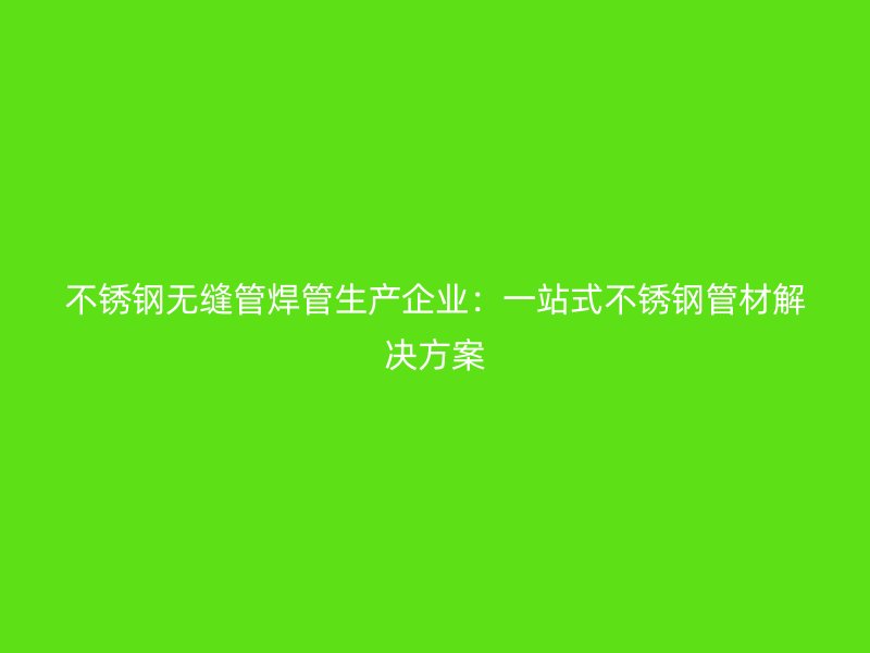 不锈钢无缝管焊管生产企业：一站式不锈钢管材解决方案