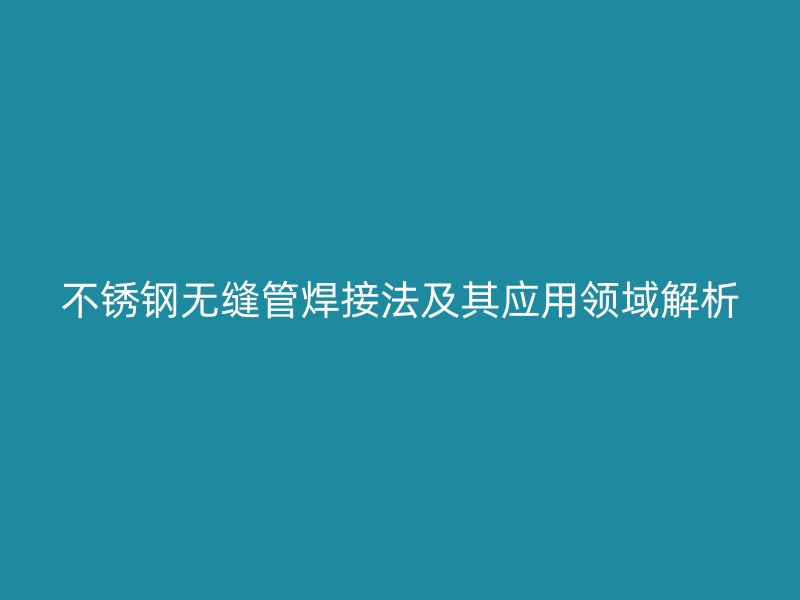 不锈钢无缝管焊接法及其应用领域解析