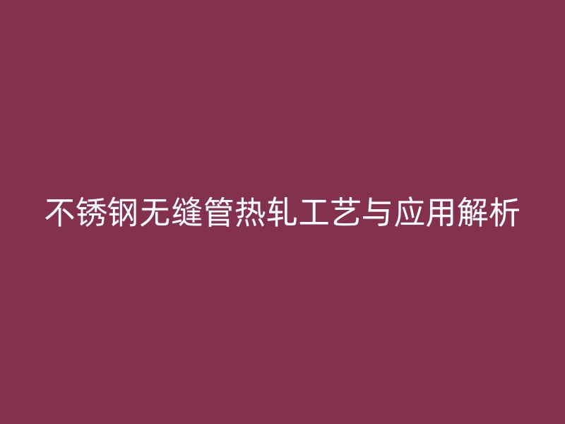 不锈钢无缝管热轧工艺与应用解析