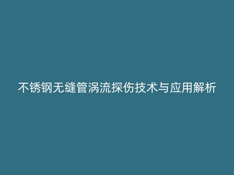不锈钢无缝管涡流探伤技术与应用解析