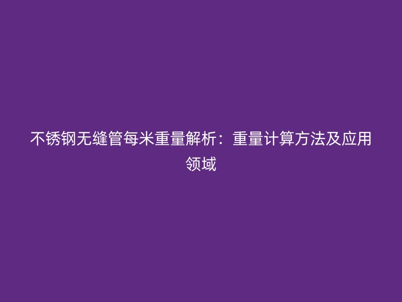 不锈钢无缝管每米重量解析：重量计算方法及应用领域