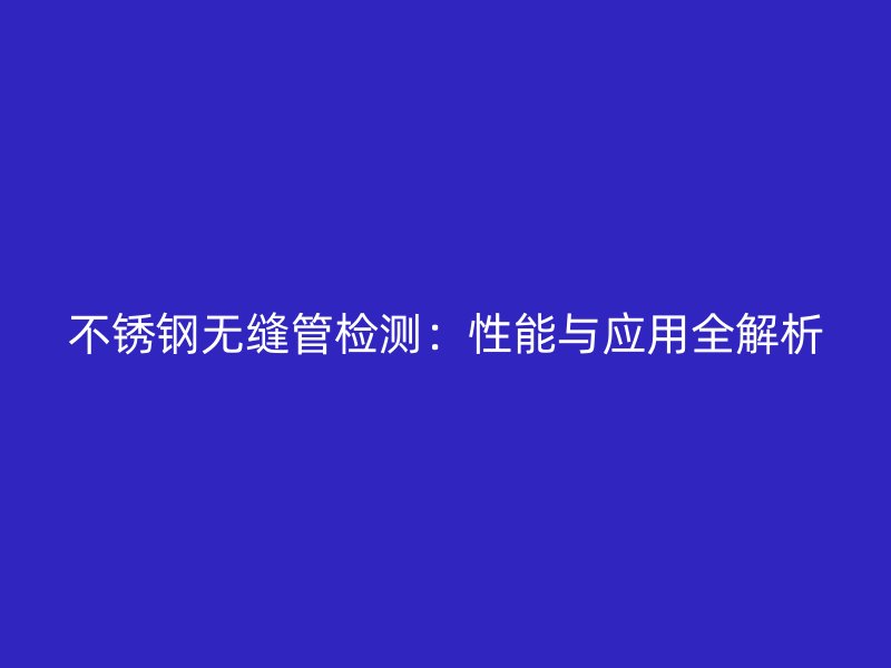 不锈钢无缝管检测：性能与应用全解析