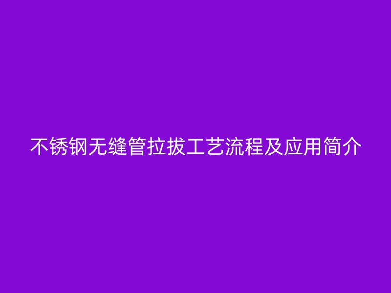 不锈钢无缝管拉拔工艺流程及应用简介