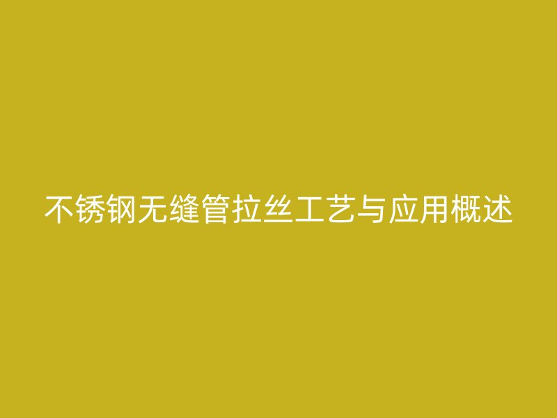 不锈钢无缝管拉丝工艺与应用概述