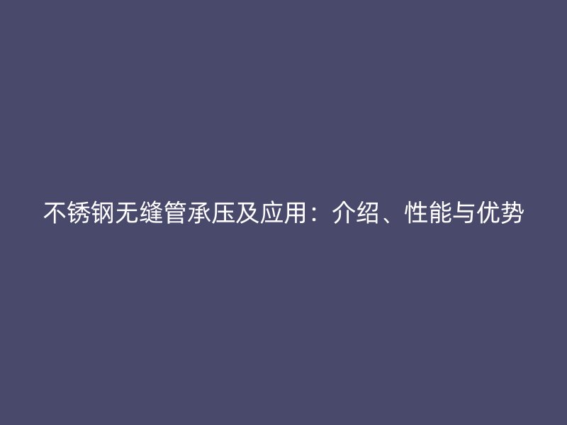 不锈钢无缝管承压及应用：介绍、性能与优势