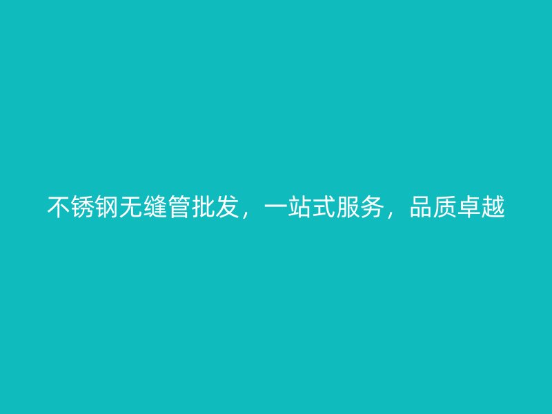 不锈钢无缝管批发，一站式服务，品质卓越