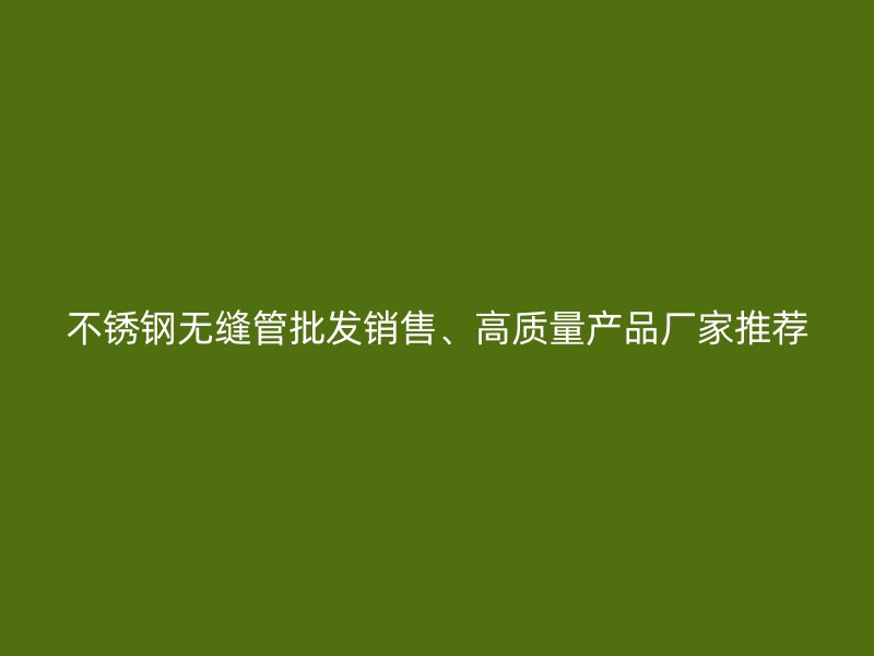 不锈钢无缝管批发销售、高质量产品厂家推荐